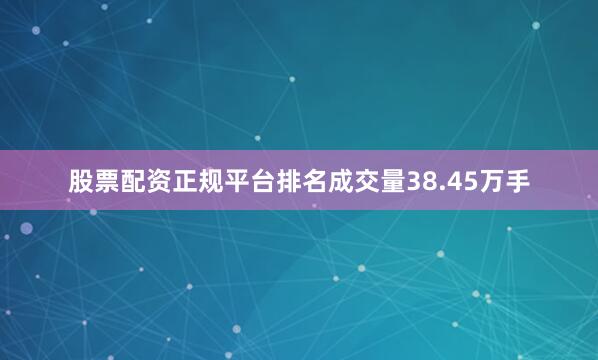 股票配资正规平台排名成交量38.45万手