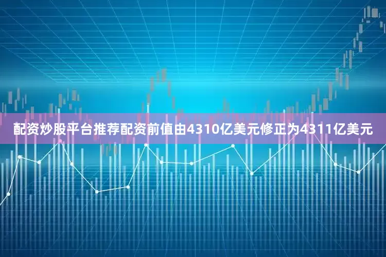 配资炒股平台推荐配资前值由4310亿美元修正为4311亿美元
