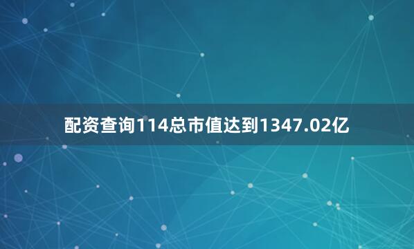 配资查询114总市值达到1347.02亿