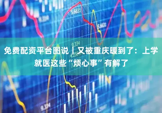 免费配资平台图说｜又被重庆暖到了：上学就医这些“烦心事”有解了