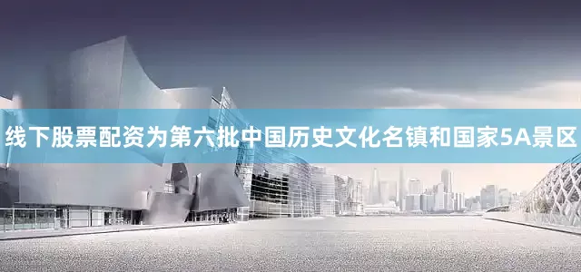 线下股票配资为第六批中国历史文化名镇和国家5A景区