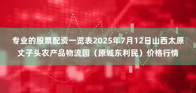 专业的股票配资一览表2025年7月12日山西太原丈子头农产品物流园（原城东利民）价格行情