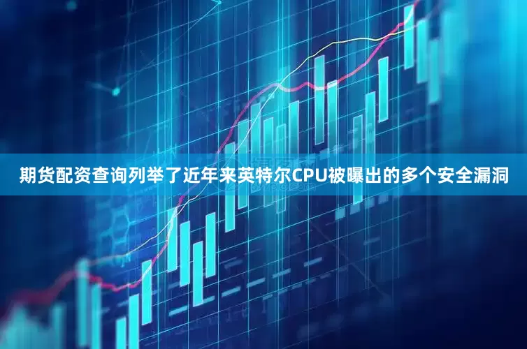 期货配资查询列举了近年来英特尔CPU被曝出的多个安全漏洞